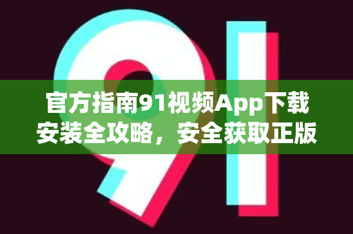 官方指南91视频App下载安装全攻略,安全获取正版应用-第1张图片-91电影最新版-免费下载观看 官方指南91视频App下载安装全攻略,安全获取正版应用-第1张图片-91电影最新版-免费下载观看