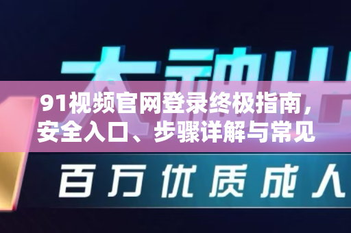 91视频官网登录终极指南，安全入口、步骤详解与常见问题全解析-第1张图片-91电影最新版-免费下载观看