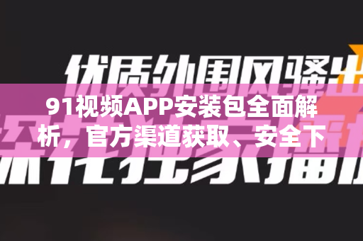 91视频APP安装包全面解析,官方渠道获取、安全下载指南与常见问题解答-第1张图片-91电影最新版-免费下载观看 91视频APP安装包全面解析,官方渠道获取、安全下载指南与常见问题解答-第1张图片-91电影最新版-免费下载观看
