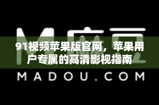 91视频苹果版官网,苹果用户专属的高清影视指南-第1张图片-91电影最新版-免费下载观看 91视频苹果版官网,苹果用户专属的高清影视指南-第1张图片-91电影最新版-免费下载观看