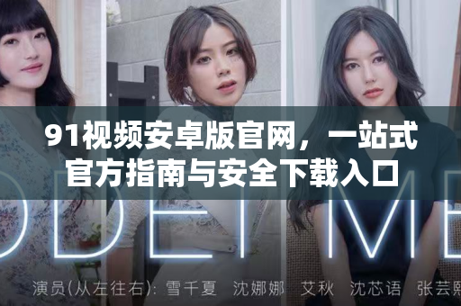 91视频安卓版官网，一站式官方指南与安全下载入口-第1张图片-91电影最新版-免费下载观看