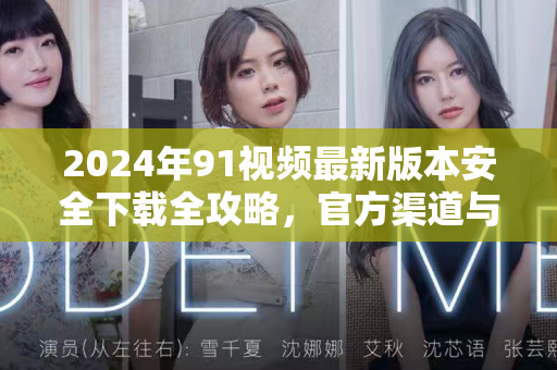 2024年91视频最新版本安全下载全攻略，官方渠道与常见问题一站式解答-第1张图片-91电影最新版-免费下载观看