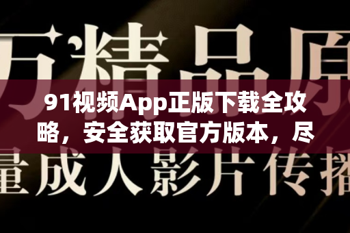 91视频App正版下载全攻略，安全获取官方版本，尽享高清观影体验-第1张图片-91电影最新版-免费下载观看