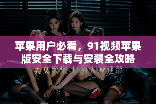 苹果用户必看，91视频苹果版安全下载与安装全攻略-第1张图片-91电影最新版-免费下载观看