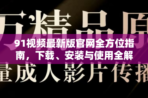 91视频最新版官网全方位指南，下载、安装与使用全解析-第1张图片-91电影最新版-免费下载观看
