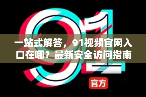 一站式解答，91视频官网入口在哪？最新安全访问指南-第1张图片-91电影最新版-免费下载观看