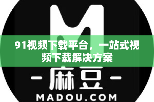 91视频下载平台，一站式视频下载解决方案-第1张图片-91电影最新版-免费下载观看