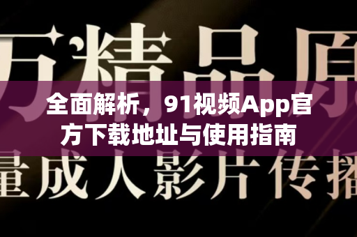 全面解析，91视频App官方下载地址与使用指南-第1张图片-91电影最新版-免费下载观看