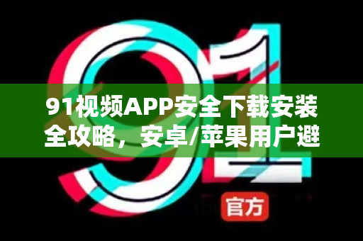 91视频APP安全下载安装全攻略,安卓/苹果用户避坑指南-第1张图片-91电影最新版-免费下载观看 91视频APP安全下载安装全攻略,安卓/苹果用户避坑指南-第1张图片-91电影最新版-免费下载观看