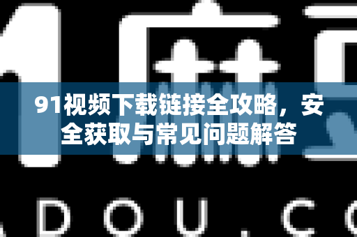 91视频下载链接全攻略,安全获取与常见问题解答-第1张图片-91电影最新版-免费下载观看 91视频下载链接全攻略,安全获取与常见问题解答-第1张图片-91电影最新版-免费下载观看