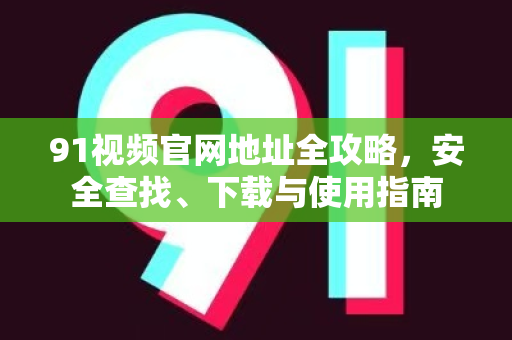 91视频官网地址全攻略，安全查找、下载与使用指南-第1张图片-91电影最新版-免费下载观看