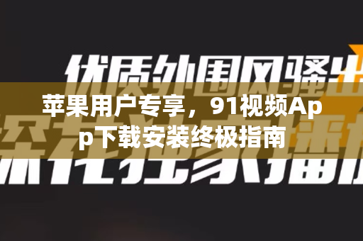 苹果用户专享，91视频App下载安装终极指南-第1张图片-91电影最新版-免费下载观看