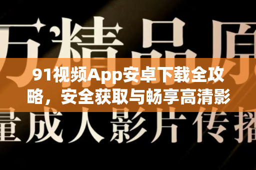 91视频App安卓下载全攻略，安全获取与畅享高清影音-第1张图片-91电影最新版-免费下载观看