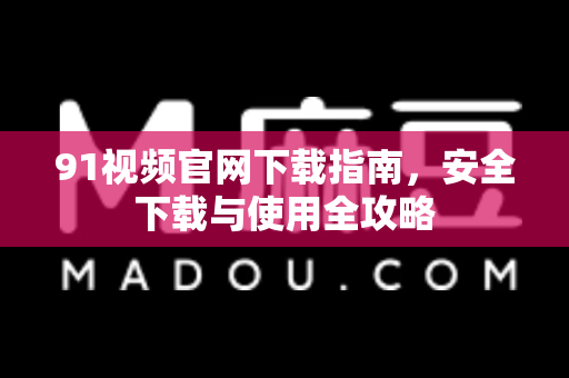 91视频官网下载指南，安全下载与使用全攻略-第1张图片-91电影最新版-免费下载观看