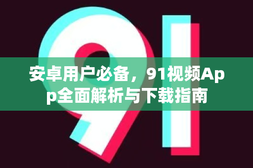 安卓用户必备，91视频App全面解析与下载指南-第1张图片-91电影最新版-免费下载观看