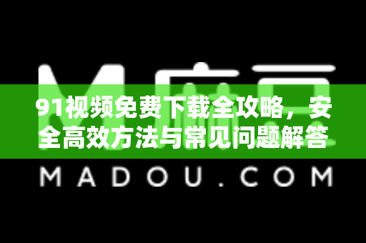 91视频免费下载全攻略，安全高效方法与常见问题解答-第1张图片-91电影最新版-免费下载观看