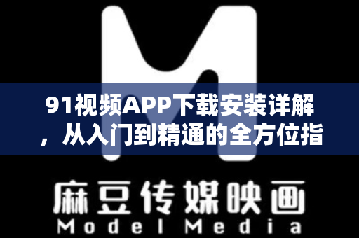 91视频APP下载安装详解，从入门到精通的全方位指南-第1张图片-91电影最新版-免费下载观看