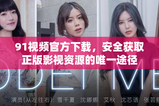91视频官方下载，安全获取正版影视资源的唯一途径-第1张图片-91电影最新版-免费下载观看