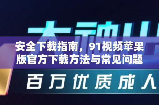 安全下载指南，91视频苹果版官方下载方法与常见问题解答