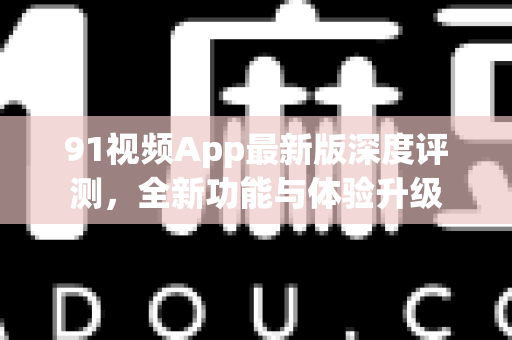 91视频App最新版深度评测，全新功能与体验升级
