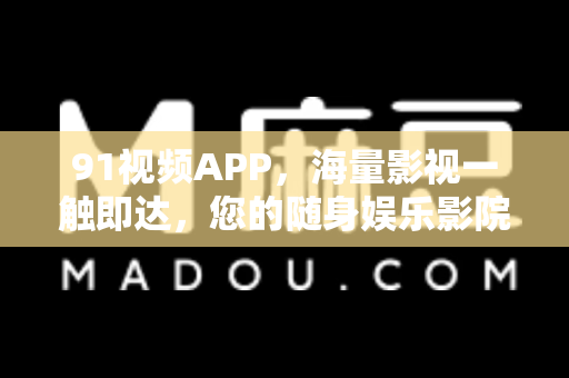 91视频APP，海量影视一触即达，您的随身娱乐影院