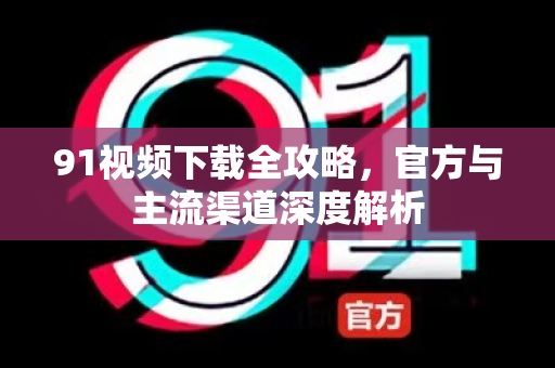 91视频下载全攻略，官方与主流渠道深度解析-第1张图片-91电影最新版-免费下载观看